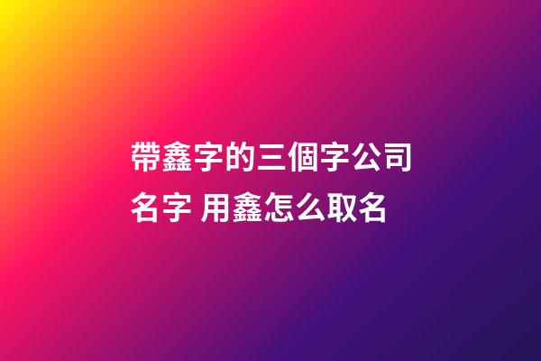 帶鑫字的三個字公司名字 用鑫怎么取名-第1張-公司起名-玄機派